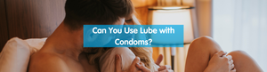 Can You Use Lube with Condoms?