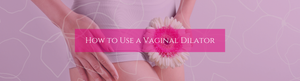 How to Use a Vaginal Dilator