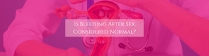 Is Bleeding After Sex Considered Normal?